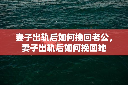 妻子出轨后如何挽回老公，妻子出轨后如何挽回她