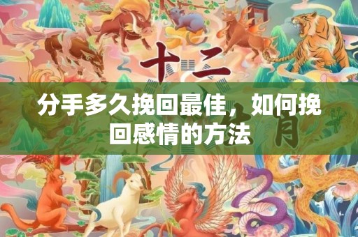 分手多久挽回最佳，如何挽回感情的方法