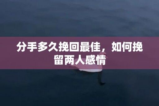 分手多久挽回最佳，如何挽留两人感情