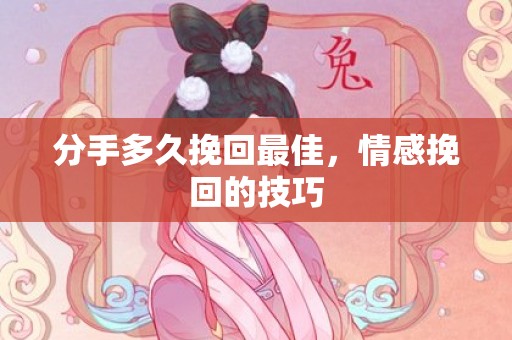 分手多久挽回最佳，情感挽回的技巧
