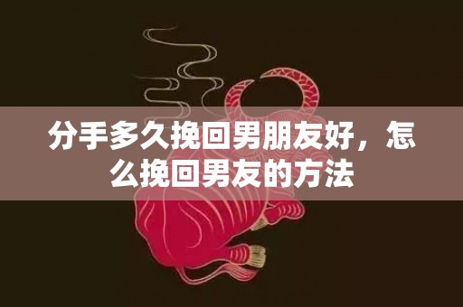 分手多久挽回男朋友好，怎么挽回男友的方法