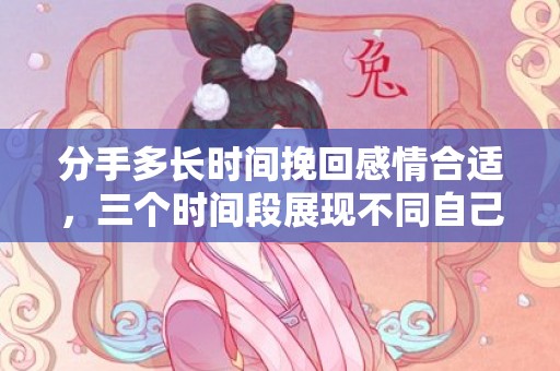 分手多长时间挽回感情合适，三个时间段展现不同自己
