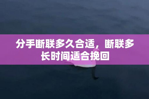 分手断联多久合适，断联多长时间适合挽回