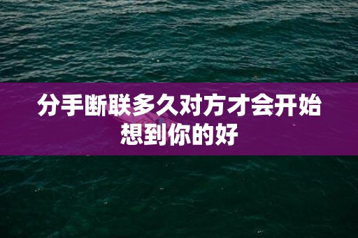 分手断联多久对方才会开始想到你的好