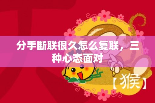 分手断联很久怎么复联，三种心态面对
