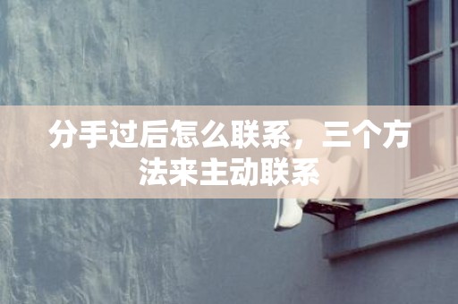 分手过后怎么联系，三个方法来主动联系