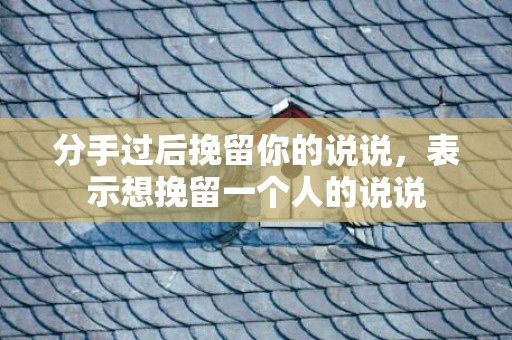 分手过后挽留你的说说，表示想挽留一个人的说说