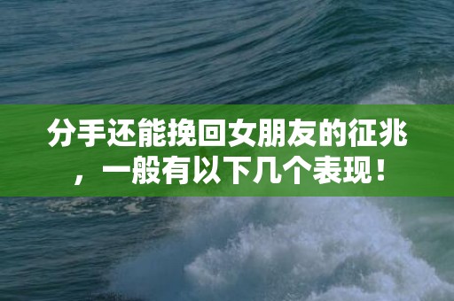 分手还能挽回女朋友的征兆，一般有以下几个表现！