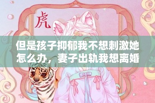 但是孩子抑郁我不想刺激她怎么办，妻子出轨我想离婚怎么办