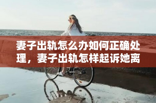 妻子出轨怎么办如何正确处理，妻子出轨怎样起诉她离婚