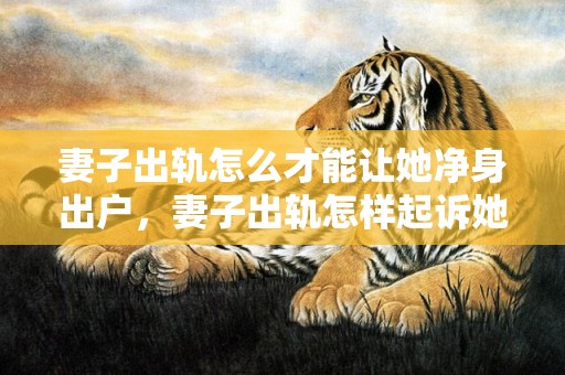 妻子出轨怎么才能让她净身出户，妻子出轨怎样起诉她家人