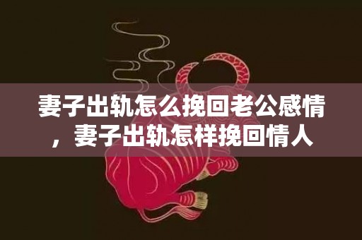 妻子出轨怎么挽回老公感情，妻子出轨怎样挽回情人