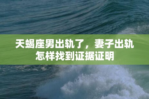 天蝎座男出轨了，妻子出轨怎样找到证据证明