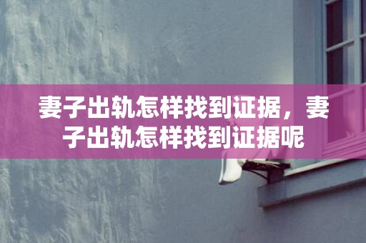 妻子出轨怎样找到证据，妻子出轨怎样找到证据呢