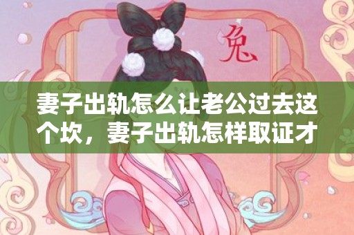妻子出轨怎么让老公过去这个坎，妻子出轨怎样取证才有效