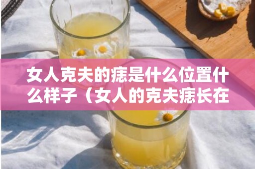 女人克夫的痣是什么位置什么样子（女人的克夫痣长在什么位置女人的克夫痣长在哪里）