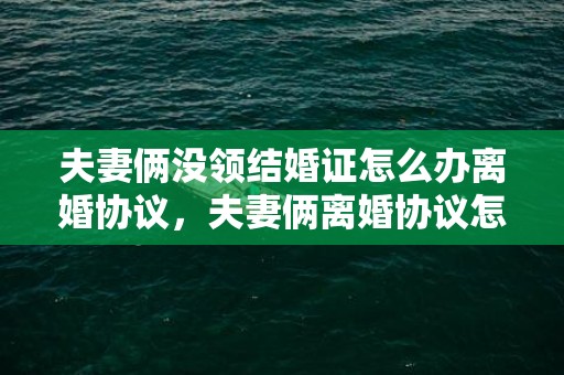 夫妻俩没领结婚证怎么办离婚协议，夫妻俩离婚协议怎么写的