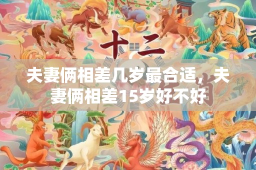 夫妻俩相差几岁最合适，夫妻俩相差15岁好不好