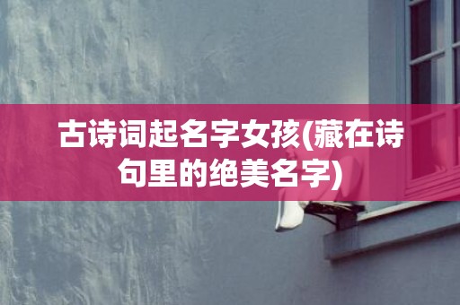 古诗词起名字女孩(藏在诗句里的绝美名字)