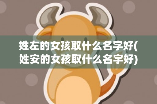 姓左的女孩取什么名字好(姓安的女孩取什么名字好)