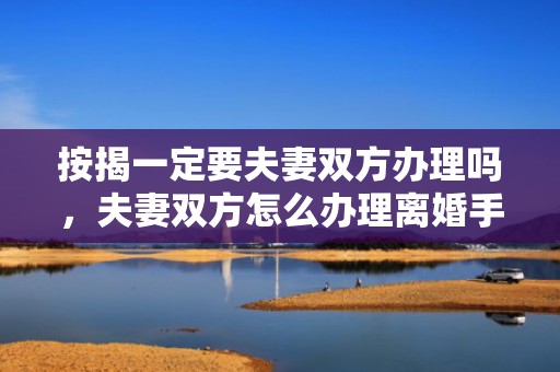 按揭一定要夫妻双方办理吗，夫妻双方怎么办理离婚手续