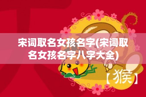宋词取名女孩名字(宋词取名女孩名字八字大全)