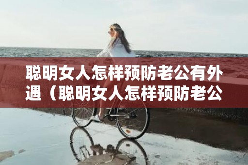 聪明女人怎样预防老公有外遇（聪明女人怎样预防老公有外遇的表现）
