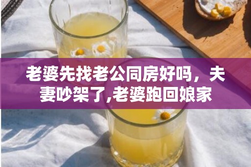 老婆先找老公同房好吗，夫妻吵架了,老婆跑回娘家
