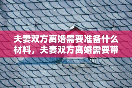 夫妻双方离婚需要准备什么材料，夫妻双方离婚需要带什么
