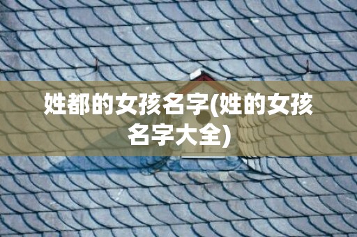 姓都的女孩名字(姓的女孩名字大全)