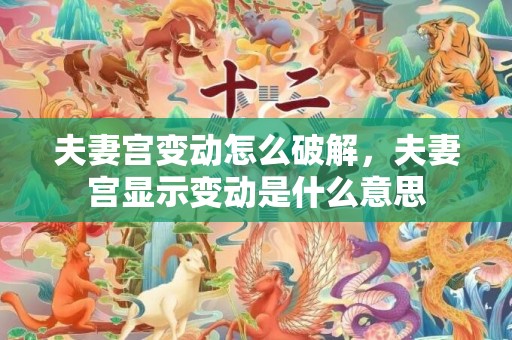 夫妻宫变动怎么破解，夫妻宫显示变动是什么意思