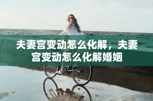 夫妻宫变动怎么化解，夫妻宫变动怎么化解婚姻
