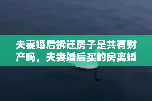 夫妻婚后拆迁房子是共有财产吗，夫妻婚后买的房离婚怎么分