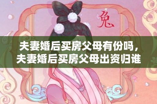 夫妻婚后买房父母有份吗，夫妻婚后买房父母出资归谁