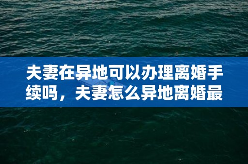 夫妻在异地可以办理离婚手续吗，夫妻怎么异地离婚最好