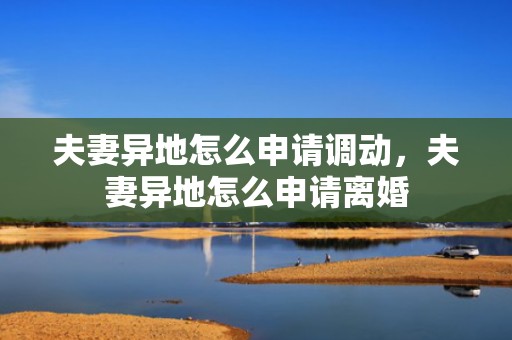 夫妻异地怎么申请调动，夫妻异地怎么申请离婚