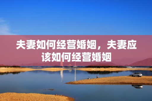 夫妻如何经营婚姻，夫妻应该如何经营婚姻