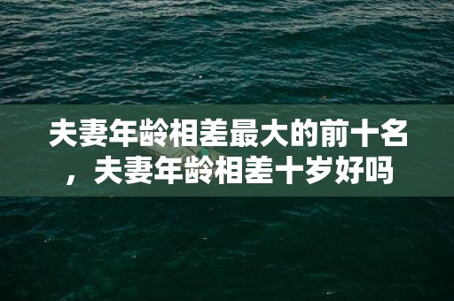 夫妻年龄相差最大的前十名，夫妻年龄相差十岁好吗