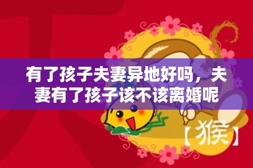 有了孩子夫妻异地好吗，夫妻有了孩子该不该离婚呢