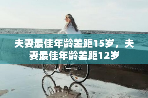夫妻最佳年龄差距15岁，夫妻最佳年龄差距12岁