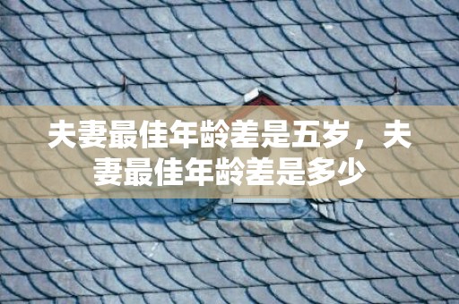 夫妻最佳年龄差是五岁，夫妻最佳年龄差是多少