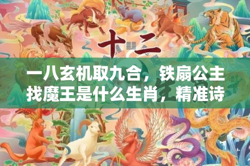 一八玄机取九合，铁扇公主找魔王是什么生肖，精准诗词落实