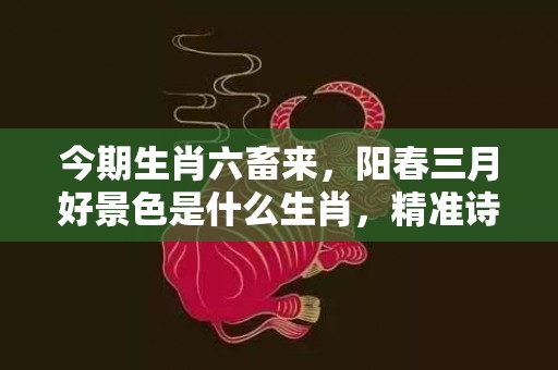 今期生肖六畜来，阳春三月好景色是什么生肖，精准诗词落实