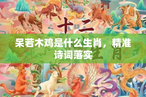 呆若木鸡是什么生肖，精准诗词落实