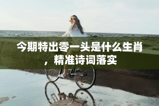 今期特出零一头是什么生肖，精准诗词落实