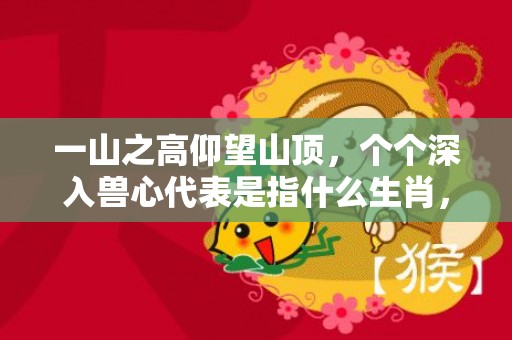 一山之高仰望山顶，个个深入兽心代表是指什么生肖，精准解答落实