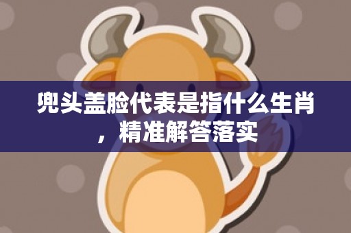 兜头盖脸代表是指什么生肖，精准解答落实