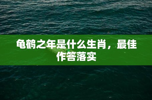 龟鹤之年是什么生肖，最佳作答落实