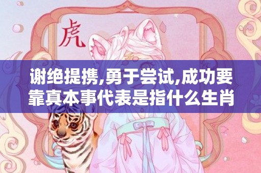 谢绝提携,勇于尝试,成功要靠真本事代表是指什么生肖，精准分析落实