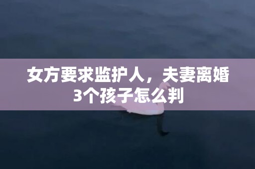 女方要求监护人，夫妻离婚3个孩子怎么判